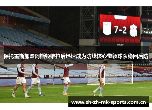 保托雷斯加盟阿斯顿维拉后迅速成为防线核心带领球队稳固后防 保托雷斯加盟阿斯顿维拉后迅速成为防线核心带领球队稳固后防
